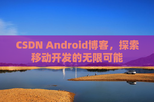 CSDN Android博客，探索移动开发的无限可能